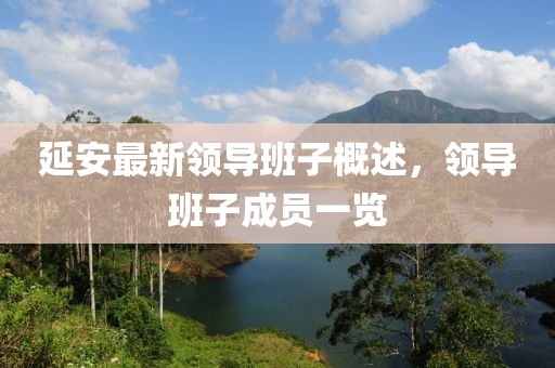 延安最新领导班子概述，领导班子成员一览