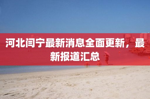 河北闫宁最新消息全面更新，最新报道汇总