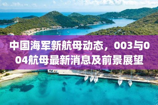 中国海军新航母动态，003与004航母最新消息及前景展望