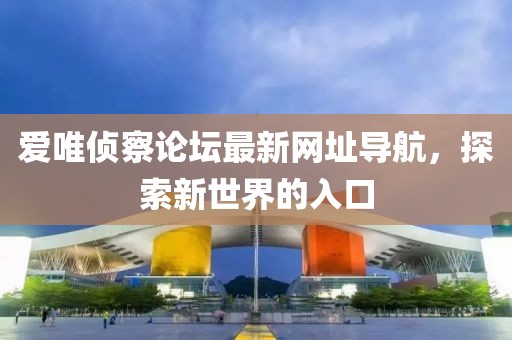 爱唯侦察论坛最新网址导航，探索新世界的入口
