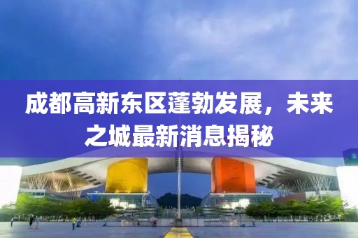 成都高新东区蓬勃发展，未来之城最新消息揭秘