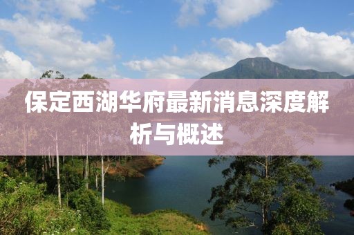 保定西湖华府最新消息深度解析与概述