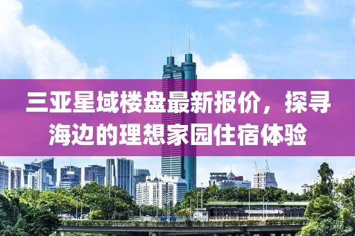 三亚星域楼盘最新报价，探寻海边的理想家园住宿体验