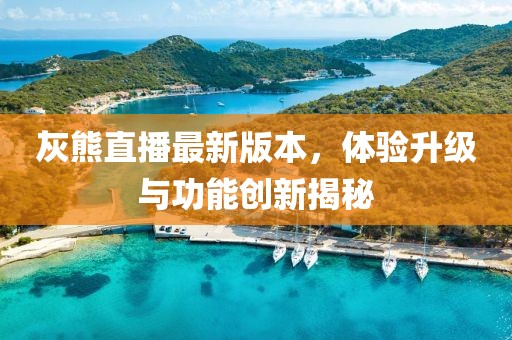 灰熊直播最新版本，体验升级与功能创新揭秘