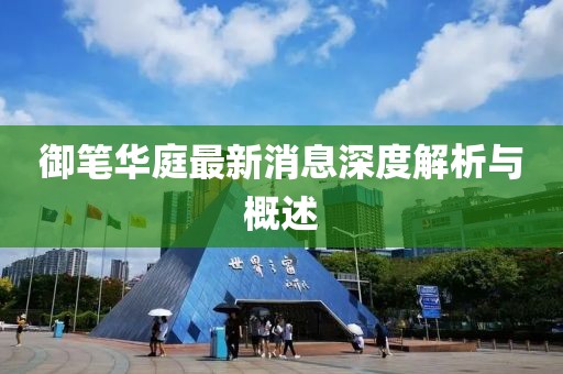 御笔华庭最新消息深度解析与概述