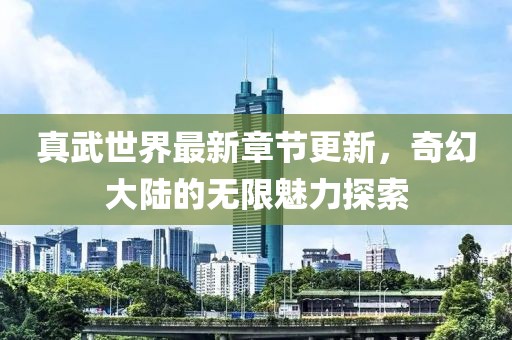 真武世界最新章节更新，奇幻大陆的无限魅力探索