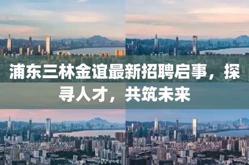 浦东三林金谊最新招聘启事，探寻人才，共筑未来