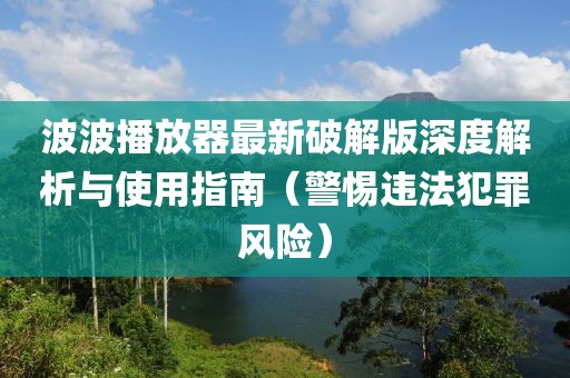 波波播放器最新破解版深度解析与使用指南（警惕违法犯罪风险）
