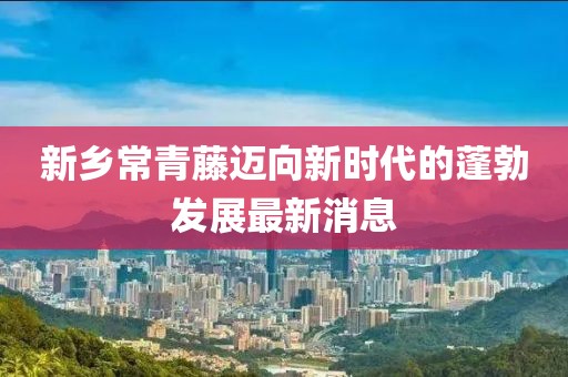 新乡常青藤迈向新时代的蓬勃发展最新消息