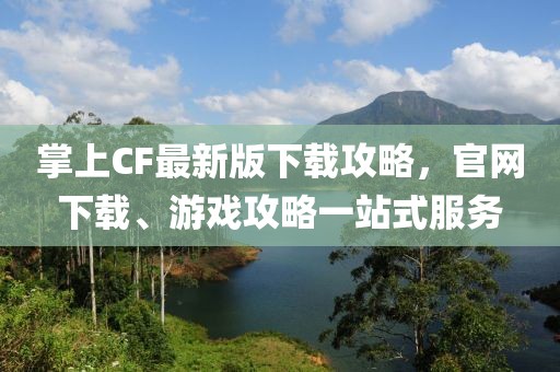 掌上CF最新版下载攻略，官网下载、游戏攻略一站式服务