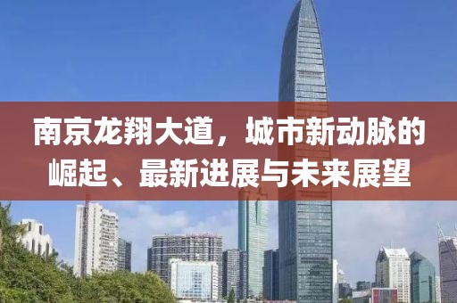 南京龙翔大道，城市新动脉的崛起、最新进展与未来展望