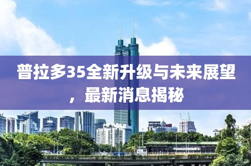 普拉多35全新升级与未来展望，最新消息揭秘