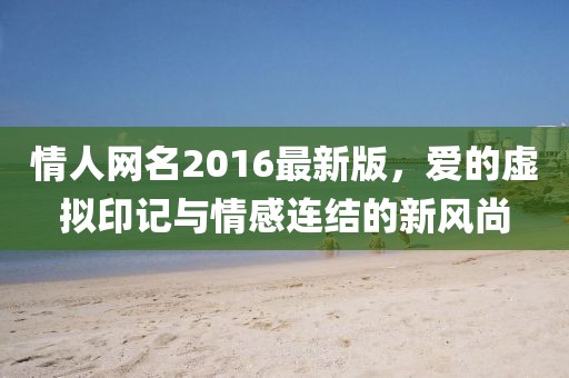 情人网名2016最新版，爱的虚拟印记与情感连结的新风尚