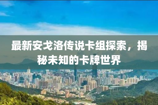 最新安戈洛传说卡组探索，揭秘未知的卡牌世界