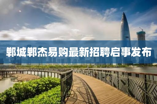 郸城郸杰易购最新招聘启事发布