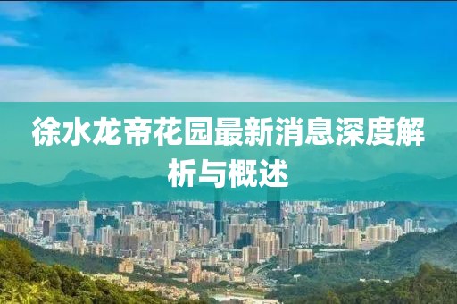 徐水龙帝花园最新消息深度解析与概述