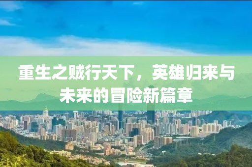重生之贼行天下，英雄归来与未来的冒险新篇章