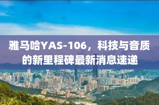 雅马哈YAS-106，科技与音质的新里程碑最新消息速递