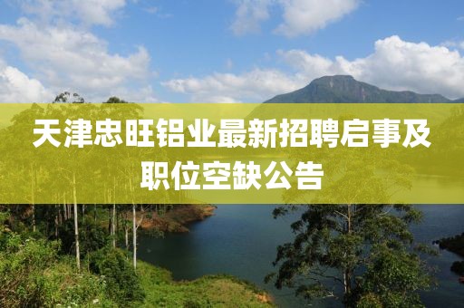 天津忠旺铝业最新招聘启事及职位空缺公告