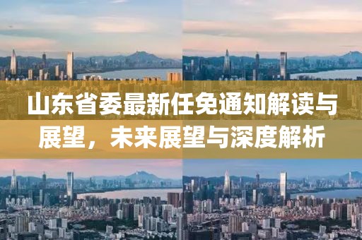 山东省委最新任免通知解读与展望，未来展望与深度解析
