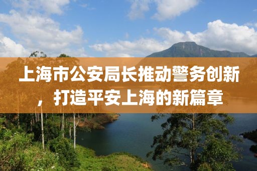 上海市公安局长推动警务创新，打造平安上海的新篇章