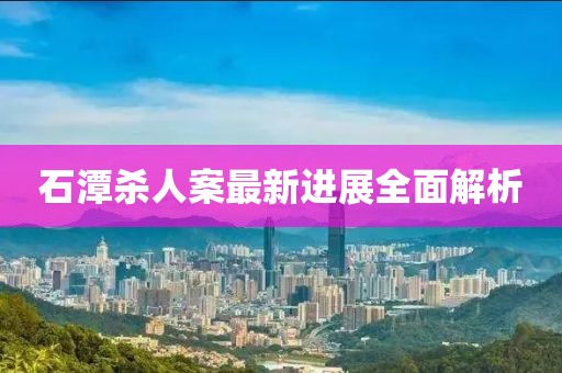 石潭杀人案最新进展全面解析