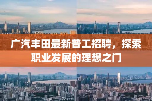 广汽丰田最新普工招聘，探索职业发展的理想之门