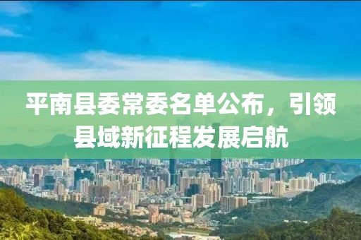 平南县委常委名单公布，引领县域新征程发展启航