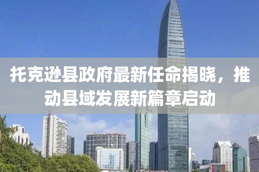 托克逊县政府最新任命揭晓，推动县域发展新篇章启动