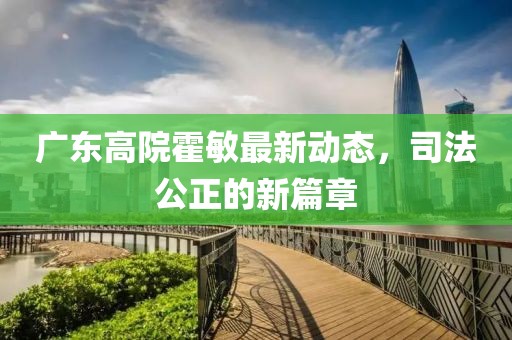 广东高院霍敏最新动态，司法公正的新篇章