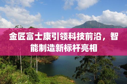 金匠富士康引领科技前沿，智能制造新标杆亮相