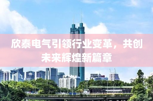 欣泰电气引领行业变革，共创未来辉煌新篇章