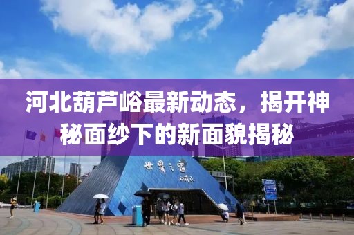 河北葫芦峪最新动态，揭开神秘面纱下的新面貌揭秘