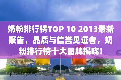 奶粉排行榜TOP 10 2013最新报告，品质与信誉见证者，奶粉排行榜十大品牌揭晓！