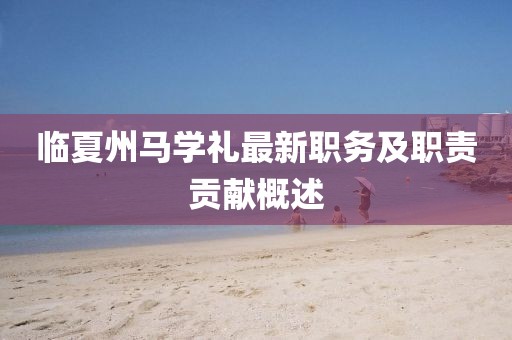 临夏州马学礼最新职务及职责贡献概述