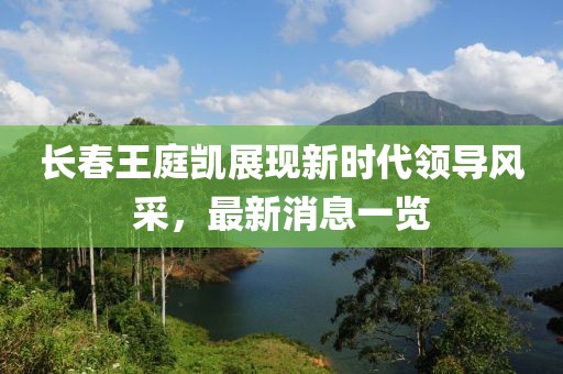 长春王庭凯展现新时代领导风采，最新消息一览