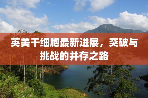 英美干细胞最新进展，突破与挑战的并存之路
