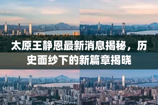 太原王静恩最新消息揭秘，历史面纱下的新篇章揭晓