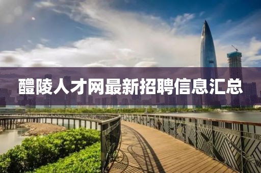 醴陵人才网最新招聘信息汇总