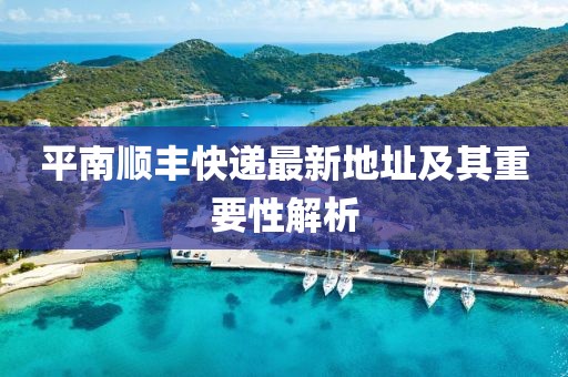 平南顺丰快递最新地址及其重要性解析