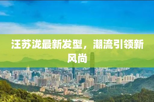 汪苏泷最新发型，潮流引领新风尚