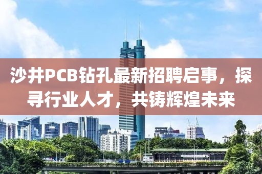 沙井PCB钻孔最新招聘启事，探寻行业人才，共铸辉煌未来