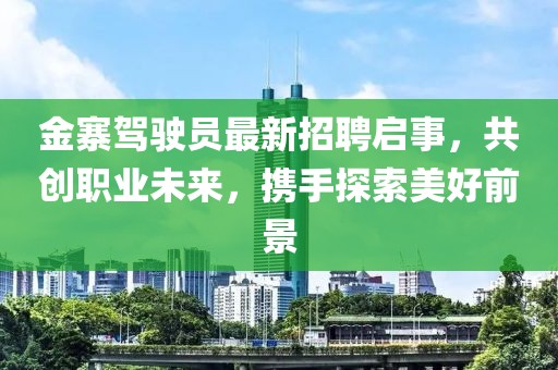 金寨驾驶员最新招聘启事，共创职业未来，携手探索美好前景