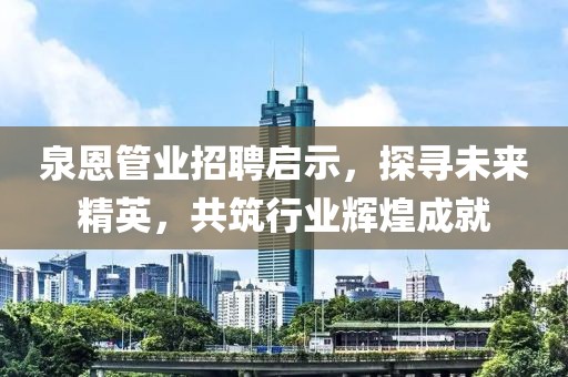 泉恩管业招聘启示，探寻未来精英，共筑行业辉煌成就