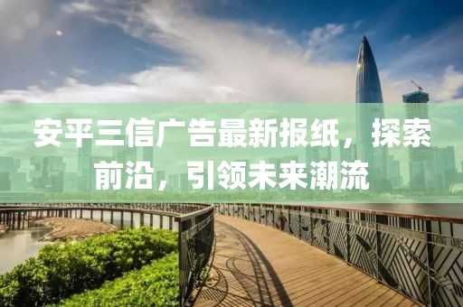 安平三信广告最新报纸，探索前沿，引领未来潮流