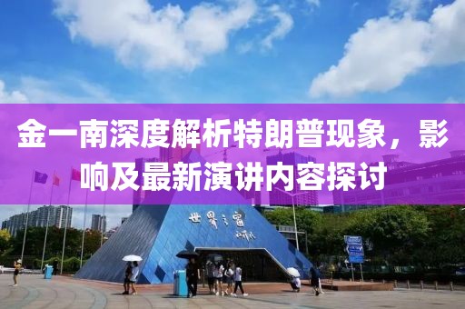金一南深度解析特朗普现象，影响及最新演讲内容探讨