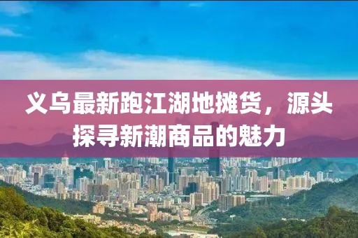 义乌最新跑江湖地摊货，源头探寻新潮商品的魅力