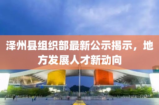 泽州县组织部最新公示揭示，地方发展人才新动向