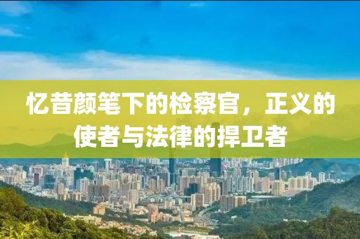 忆昔颜笔下的检察官，正义的使者与法律的捍卫者