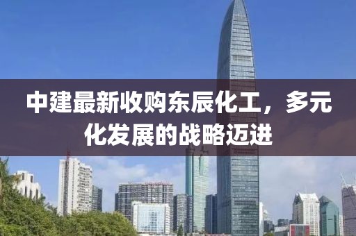 中建最新收购东辰化工，多元化发展的战略迈进